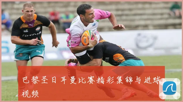 巴黎圣日耳曼比赛精彩集锦与进球视频